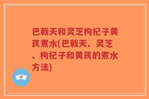 巴戟天和灵芝枸杞子黄芪煮水(巴戟天、灵芝、枸杞子和黄芪的煮水方法)-第1张图片-超越