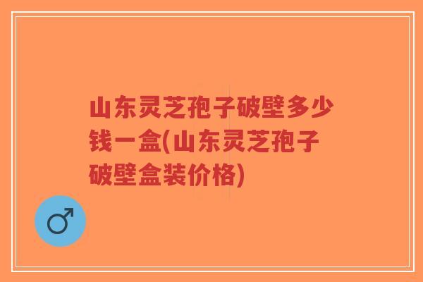 山东灵芝孢子破壁多少钱一盒(山东灵芝孢子破壁盒装价格)-第1张图片-超越 山东灵芝孢子破壁多少钱一盒(山东灵芝孢子破壁盒装价格)-第1张图片-超越