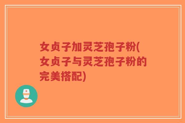 女贞子加灵芝孢子粉(女贞子与灵芝孢子粉的完美搭配)-第1张图片-超越 女贞子加灵芝孢子粉(女贞子与灵芝孢子粉的完美搭配)-第1张图片-超越