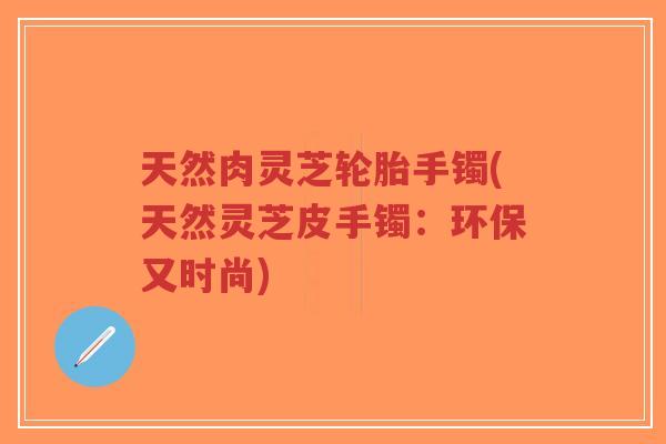 天然肉灵芝轮胎手镯(天然灵芝皮手镯:环保又时尚)-第1张图片-超越 天然肉灵芝轮胎手镯(天然灵芝皮手镯:环保又时尚)-第1张图片-超越