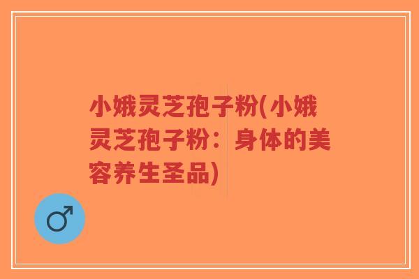 小娥灵芝孢子粉(小娥灵芝孢子粉：身体的美容养生圣品)-第1张图片-超越