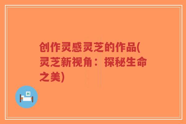 创作灵感灵芝的作品(灵芝新视角:探秘生命之美)-第1张图片-超越 创作灵感灵芝的作品(灵芝新视角:探秘生命之美)-第1张图片-超越