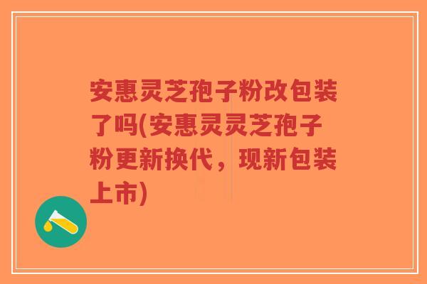 安惠灵芝孢子粉改包装了吗(安惠灵灵芝孢子粉更新换代,现新包装上市)-第1张图片-超越 安惠灵芝孢子粉改包装了吗(安惠灵灵芝孢子粉更新换代,现新包装上市)-第1张图片-超越