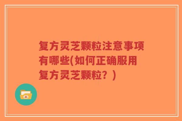 复方灵芝颗粒注意事项有哪些(如何正确服用复方灵芝颗粒?)-第1张图片-超越 复方灵芝颗粒注意事项有哪些(如何正确服用复方灵芝颗粒?)-第1张图片-超越