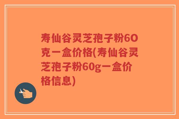 寿仙谷灵芝孢子粉6O克一盒价格(寿仙谷灵芝孢子粉60g一盒价格信息)-第1张图片-超越 寿仙谷灵芝孢子粉6O克一盒价格(寿仙谷灵芝孢子粉60g一盒价格信息)-第1张图片-超越