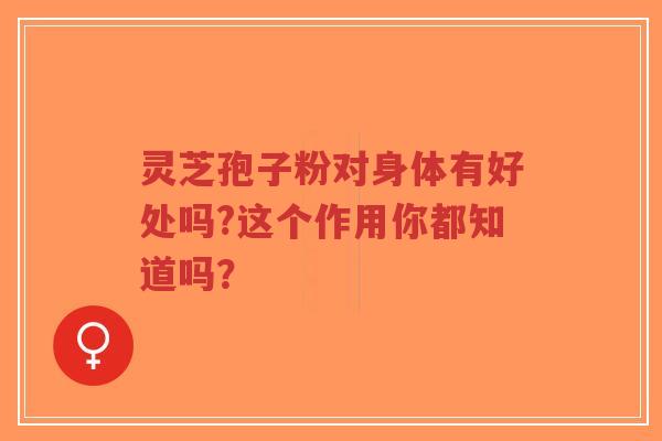 灵芝孢子粉对身体有好处吗?这个作用你都知道吗?-第1张图片-超越 灵芝孢子粉对身体有好处吗?这个作用你都知道吗?-第1张图片-超越