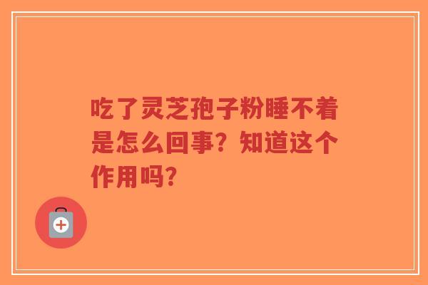 吃了灵芝孢子粉睡不着是怎么回事？知道这个作用吗？-第1张图片-超越