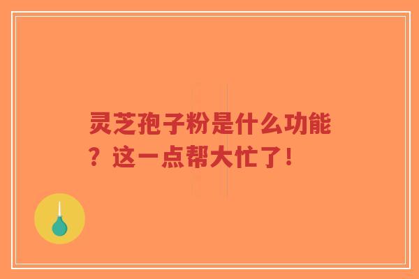 灵芝孢子粉是什么功能？这一点帮大忙了！-第1张图片-超越