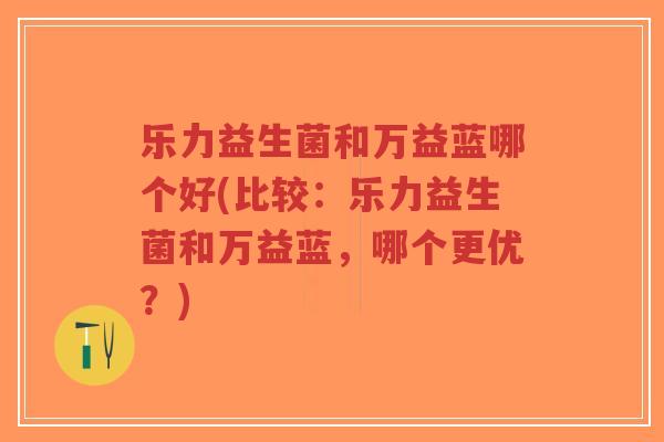 乐力益生菌和万益蓝哪个好(比较:乐力益生菌和万益蓝,哪个更优?)-第1张图片-超越 乐力益生菌和万益蓝哪个好(比较:乐力益生菌和万益蓝,哪个更优?)-第1张图片-超越