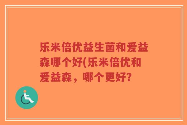 乐米倍优益生菌和爱益森哪个好(乐米倍优和爱益森，哪个更好？-第1张图片-超越