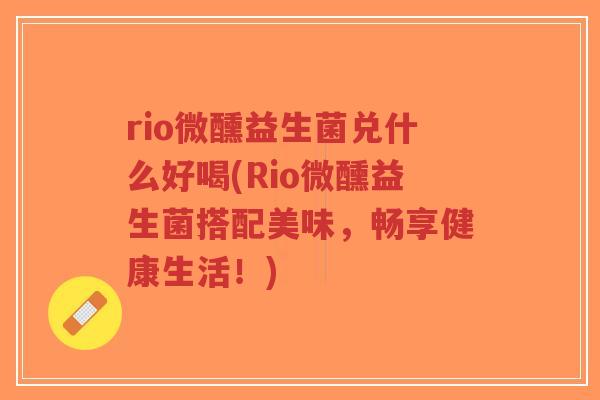 rio微醺益生菌兑什么好喝(Rio微醺益生菌搭配美味,畅享健康生活!)-第1张图片-超越 rio微醺益生菌兑什么好喝(Rio微醺益生菌搭配美味,畅享健康生活!)-第1张图片-超越