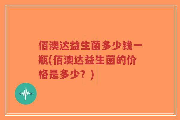 佰澳达益生菌多少钱一瓶(佰澳达益生菌的价格是多少？)-第1张图片-超越