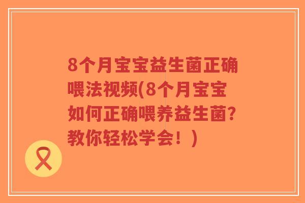 8个月宝宝益生菌正确喂法视频(8个月宝宝如何正确喂养益生菌？教你轻松学会！)-第1张图片-超越