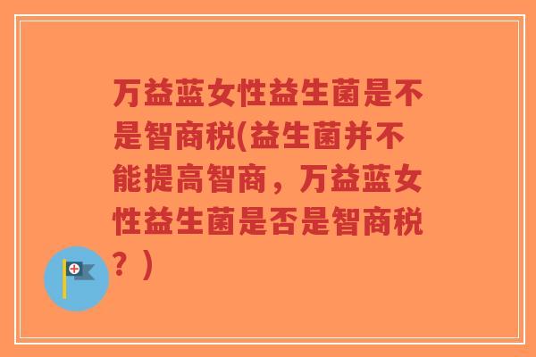 万益蓝女性益生菌是不是智商税(益生菌并不能提高智商,万益蓝女性益生菌是否是智商税?)-第1张图片-超越 万益蓝女性益生菌是不是智商税(益生菌并不能提高智商,万益蓝女性益生菌是否是智商税?)-第1张图片-超越