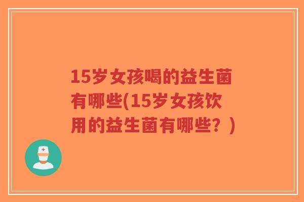 15岁女孩喝的益生菌有哪些(15岁女孩饮用的益生菌有哪些?)-第1张图片-超越 15岁女孩喝的益生菌有哪些(15岁女孩饮用的益生菌有哪些?)-第1张图片-超越