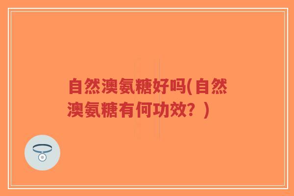 自然澳氨糖好吗(自然澳氨糖有何功效?)-第1张图片-超越 自然澳氨糖好吗(自然澳氨糖有何功效?)-第1张图片-超越