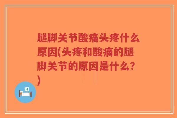 腿脚关节酸痛头疼什么原因(头疼和酸痛的腿脚关节的原因是什么?)-第1张图片-超越 腿脚关节酸痛头疼什么原因(头疼和酸痛的腿脚关节的原因是什么?)-第1张图片-超越