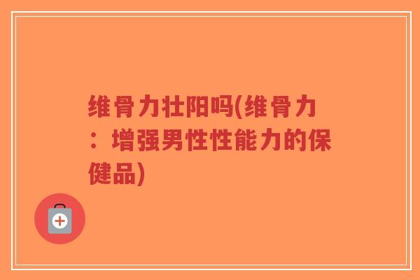 维骨力壮阳吗(维骨力:增强男性性能力的保健品)-第1张图片-超越 维骨力壮阳吗(维骨力:增强男性性能力的保健品)-第1张图片-超越