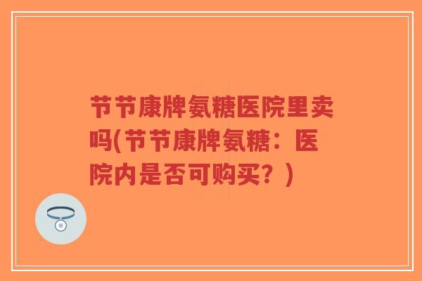 节节康牌氨糖医院里卖吗(节节康牌氨糖：医院内是否可购买？)-第1张图片-超越