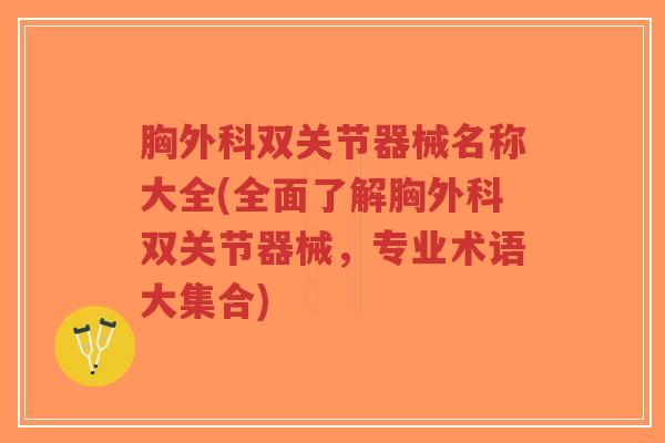 胸外科双关节器械名称大全(全面了解胸外科双关节器械，专业术语大集合)-第1张图片-超越