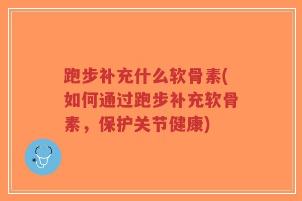 跑步补充什么软骨素(如何通过跑步补充软骨素,保护关节健康)-第1张图片-超越 跑步补充什么软骨素(如何通过跑步补充软骨素,保护关节健康)-第1张图片-超越