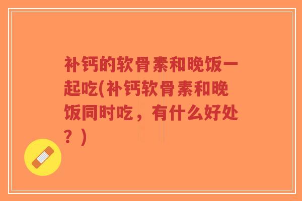 补钙的软骨素和晚饭一起吃(补钙软骨素和晚饭同时吃,有什么好处?)-第1张图片-超越 补钙的软骨素和晚饭一起吃(补钙软骨素和晚饭同时吃,有什么好处?)-第1张图片-超越