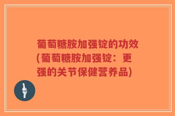 葡萄糖胺加强锭的功效(葡萄糖胺加强锭:更强的关节保健营养品)-第1张图片-超越 葡萄糖胺加强锭的功效(葡萄糖胺加强锭:更强的关节保健营养品)-第1张图片-超越