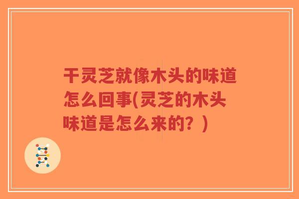 干灵芝就像木头的味道怎么回事(灵芝的木头味道是怎么来的？)-第1张图片-超越