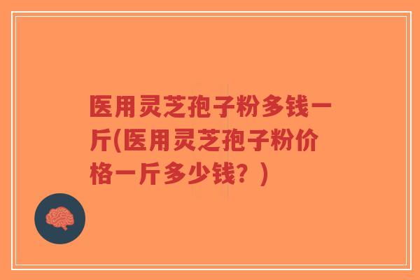 医用灵芝孢子粉多钱一斤(医用灵芝孢子粉价格一斤多少钱?)-第1张图片-超越 医用灵芝孢子粉多钱一斤(医用灵芝孢子粉价格一斤多少钱?)-第1张图片-超越
