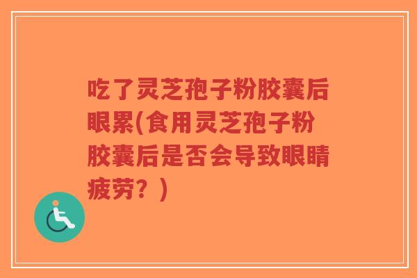 吃了灵芝孢子粉胶囊后眼累(食用灵芝孢子粉胶囊后是否会导致眼睛疲劳?)-第1张图片-超越 吃了灵芝孢子粉胶囊后眼累(食用灵芝孢子粉胶囊后是否会导致眼睛疲劳?)-第1张图片-超越