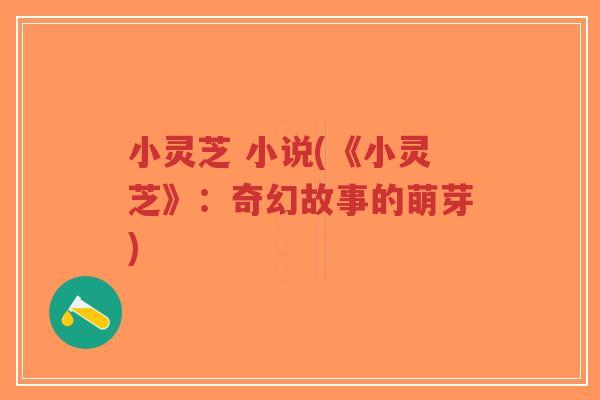 小灵芝 小说(《小灵芝》:奇幻故事的萌芽)-第1张图片-超越 小灵芝 小说(《小灵芝》:奇幻故事的萌芽)-第1张图片-超越