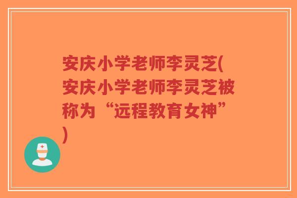 安庆小学老师李灵芝(安庆小学老师李灵芝被称为“远程教育女神”)-第1张图片-超越 安庆小学老师李灵芝(安庆小学老师李灵芝被称为“远程教育女神”)-第1张图片-超越