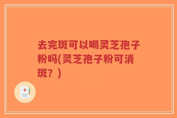 去完斑可以喝灵芝孢子粉吗(灵芝孢子粉可消斑?)-第1张图片-超越 去完斑可以喝灵芝孢子粉吗(灵芝孢子粉可消斑?)-第1张图片-超越