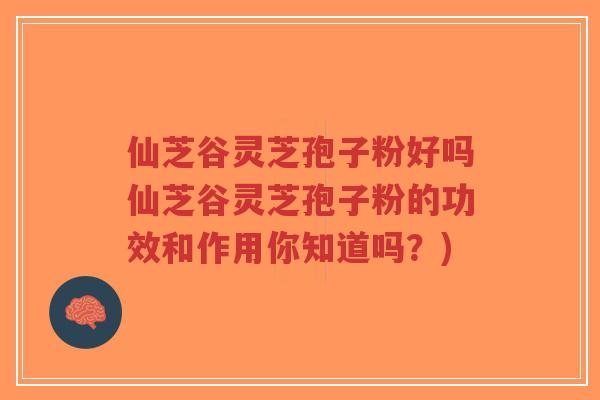 仙芝谷灵芝孢子粉好吗仙芝谷灵芝孢子粉的功效和作用你知道吗?)-第1张图片-超越 仙芝谷灵芝孢子粉好吗仙芝谷灵芝孢子粉的功效和作用你知道吗?)-第1张图片-超越