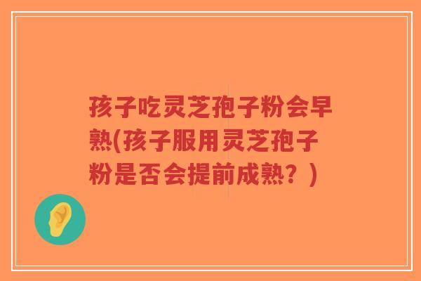 孩子吃灵芝孢子粉会早熟(孩子服用灵芝孢子粉是否会提前成熟?)-第1张图片-超越 孩子吃灵芝孢子粉会早熟(孩子服用灵芝孢子粉是否会提前成熟?)-第1张图片-超越