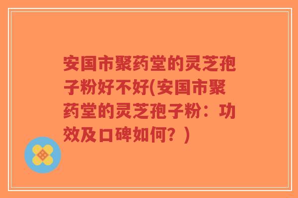安国市聚药堂的灵芝孢子粉好不好(安国市聚药堂的灵芝孢子粉:功效及口碑如何?)-第1张图片-超越 安国市聚药堂的灵芝孢子粉好不好(安国市聚药堂的灵芝孢子粉:功效及口碑如何?)-第1张图片-超越