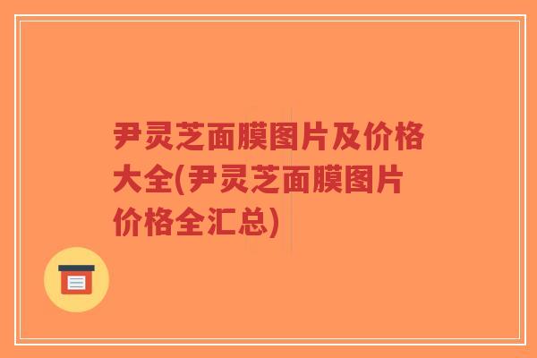 尹灵芝面膜图片及价格大全(尹灵芝面膜图片价格全汇总)-第1张图片-超越 尹灵芝面膜图片及价格大全(尹灵芝面膜图片价格全汇总)-第1张图片-超越