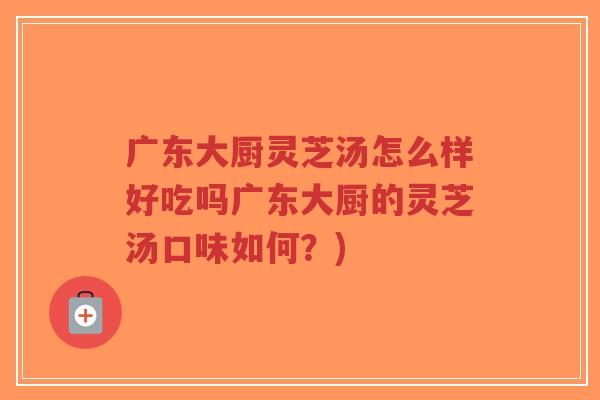 广东大厨灵芝汤怎么样好吃吗广东大厨的灵芝汤口味如何?)-第1张图片-超越 广东大厨灵芝汤怎么样好吃吗广东大厨的灵芝汤口味如何?)-第1张图片-超越