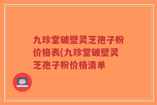 九珍堂破壁灵芝孢子粉价格表(九珍堂破壁灵芝孢子粉价格清单-第1张图片-超越 九珍堂破壁灵芝孢子粉价格表(九珍堂破壁灵芝孢子粉价格清单-第1张图片-超越