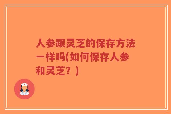 人参跟灵芝的保存方法一样吗(如何保存人参和灵芝?)-第1张图片-超越 人参跟灵芝的保存方法一样吗(如何保存人参和灵芝?)-第1张图片-超越