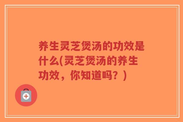 养生灵芝煲汤的功效是什么(灵芝煲汤的养生功效，你知道吗？)-第1张图片-超越