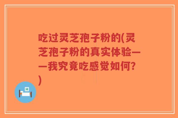 吃过灵芝孢子粉的(灵芝孢子粉的真实体验——我究竟吃感觉如何?)-第1张图片-超越 吃过灵芝孢子粉的(灵芝孢子粉的真实体验——我究竟吃感觉如何?)-第1张图片-超越