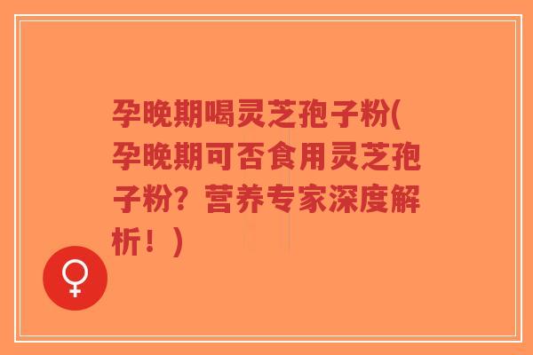 孕晚期喝灵芝孢子粉(孕晚期可否食用灵芝孢子粉?营养专家深度解析!)-第1张图片-超越 孕晚期喝灵芝孢子粉(孕晚期可否食用灵芝孢子粉?营养专家深度解析!)-第1张图片-超越