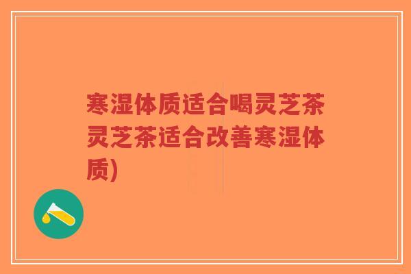 寒湿体质适合喝灵芝茶灵芝茶适合改善寒湿体质)-第1张图片-超越 寒湿体质适合喝灵芝茶灵芝茶适合改善寒湿体质)-第1张图片-超越