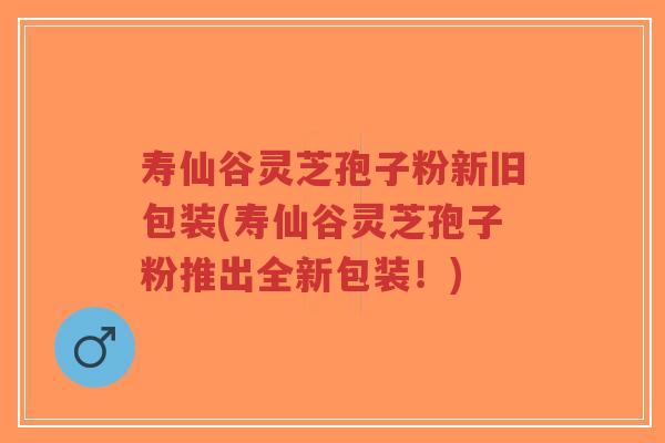 寿仙谷灵芝孢子粉新旧包装(寿仙谷灵芝孢子粉推出全新包装!)-第1张图片-超越 寿仙谷灵芝孢子粉新旧包装(寿仙谷灵芝孢子粉推出全新包装!)-第1张图片-超越