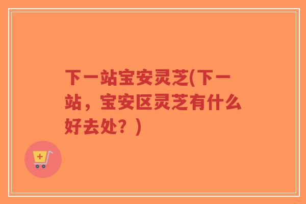 下一站宝安灵芝(下一站,宝安区灵芝有什么好去处?)-第1张图片-超越 下一站宝安灵芝(下一站,宝安区灵芝有什么好去处?)-第1张图片-超越