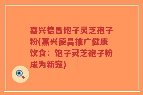 嘉兴德昌饱子灵芝孢子粉(嘉兴德昌推广健康饮食:饱子灵芝孢子粉成为新宠)-第1张图片-超越 嘉兴德昌饱子灵芝孢子粉(嘉兴德昌推广健康饮食:饱子灵芝孢子粉成为新宠)-第1张图片-超越