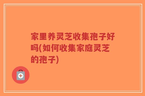 家里养灵芝收集孢子好吗(如何收集家庭灵芝的孢子)-第1张图片-超越 家里养灵芝收集孢子好吗(如何收集家庭灵芝的孢子)-第1张图片-超越