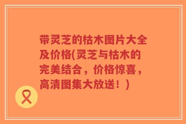 带灵芝的枯木图片大全及价格(灵芝与枯木的完美结合,价格惊喜,高清图集大放送!)-第1张图片-超越 带灵芝的枯木图片大全及价格(灵芝与枯木的完美结合,价格惊喜,高清图集大放送!)-第1张图片-超越