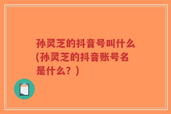 孙灵芝的抖音号叫什么(孙灵芝的抖音账号名是什么?)-第1张图片-超越 孙灵芝的抖音号叫什么(孙灵芝的抖音账号名是什么?)-第1张图片-超越